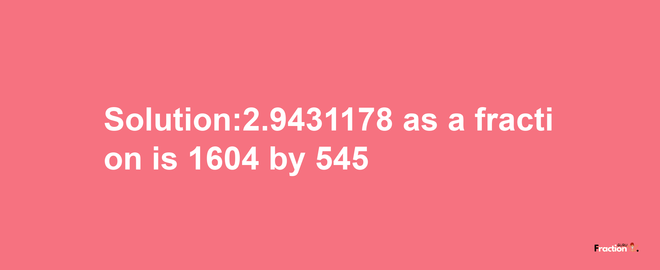 Solution:2.9431178 as a fraction is 1604/545