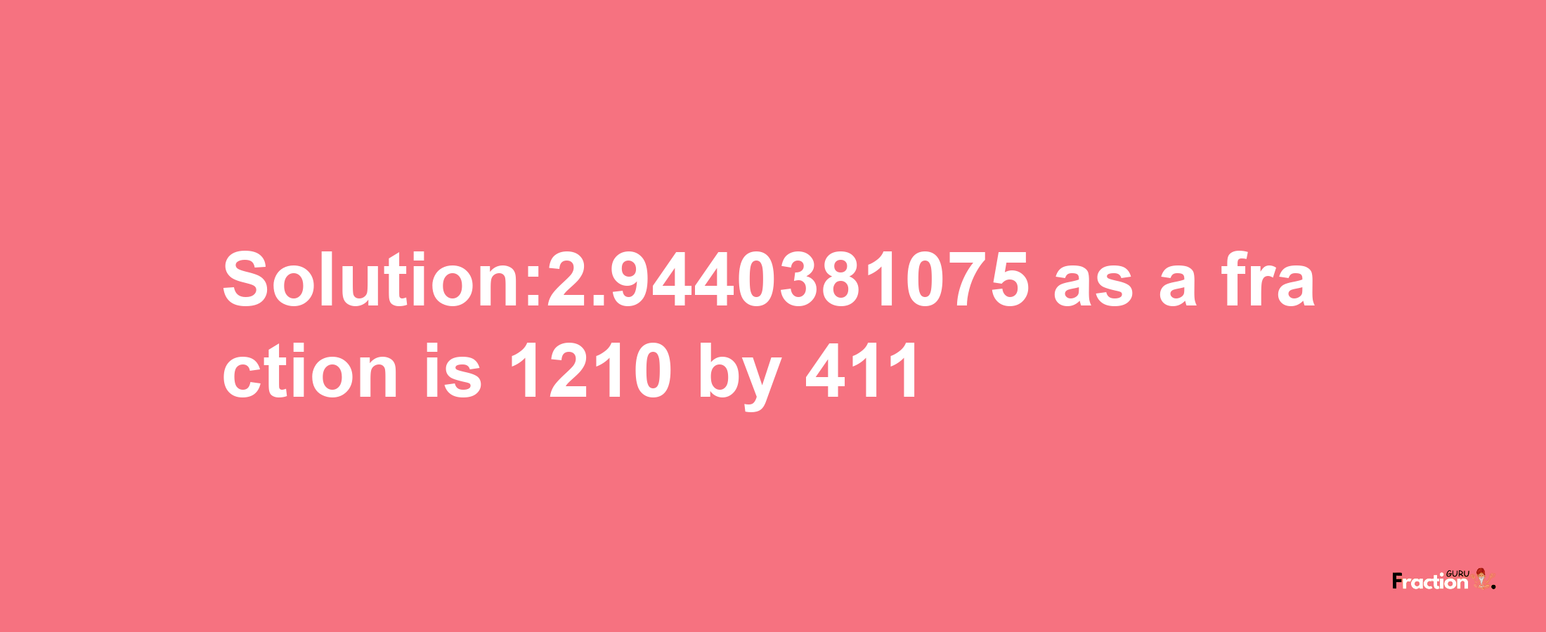 Solution:2.9440381075 as a fraction is 1210/411