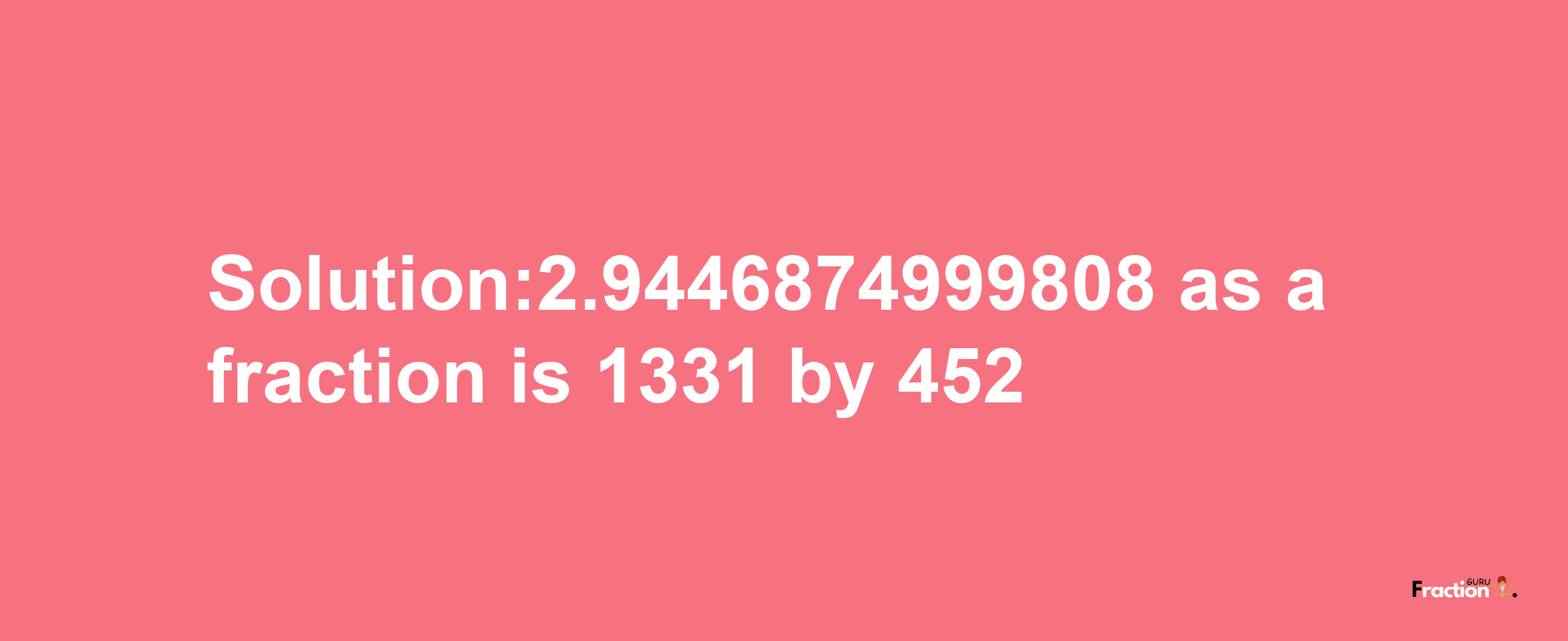 Solution:2.9446874999808 as a fraction is 1331/452