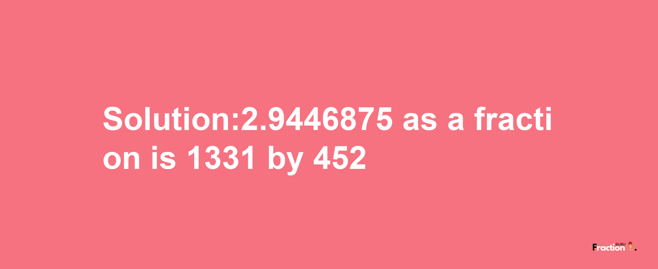 Solution:2.9446875 as a fraction is 1331/452