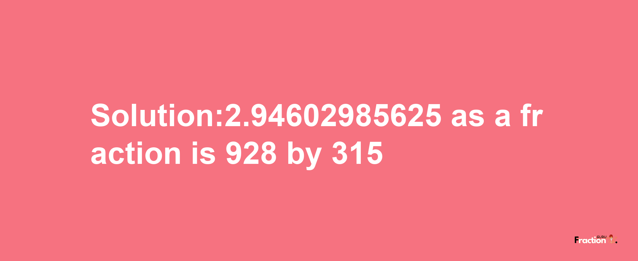 Solution:2.94602985625 as a fraction is 928/315