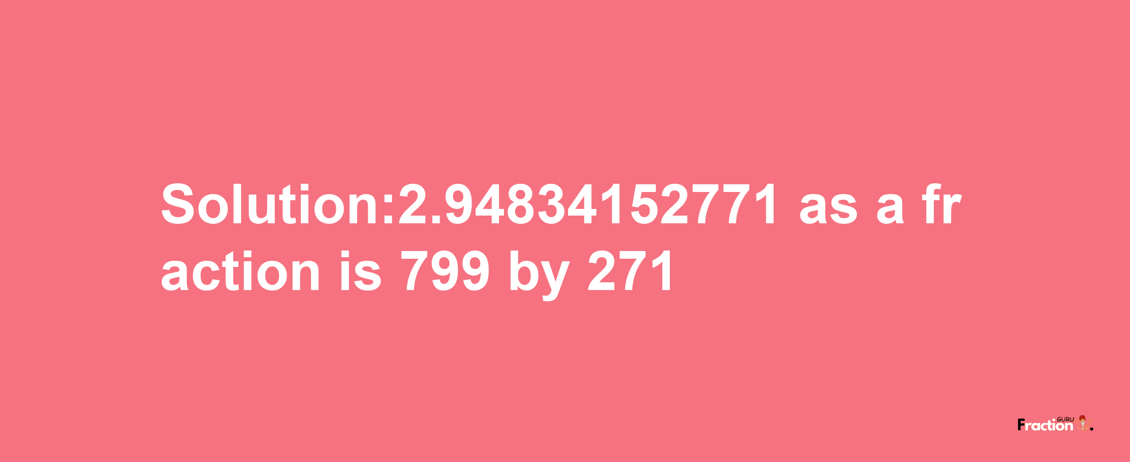 Solution:2.94834152771 as a fraction is 799/271