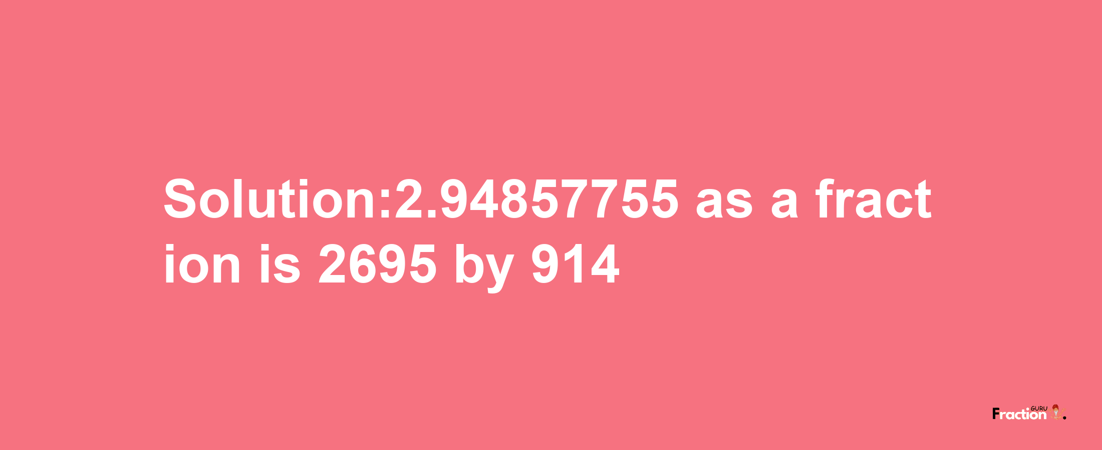 Solution:2.94857755 as a fraction is 2695/914