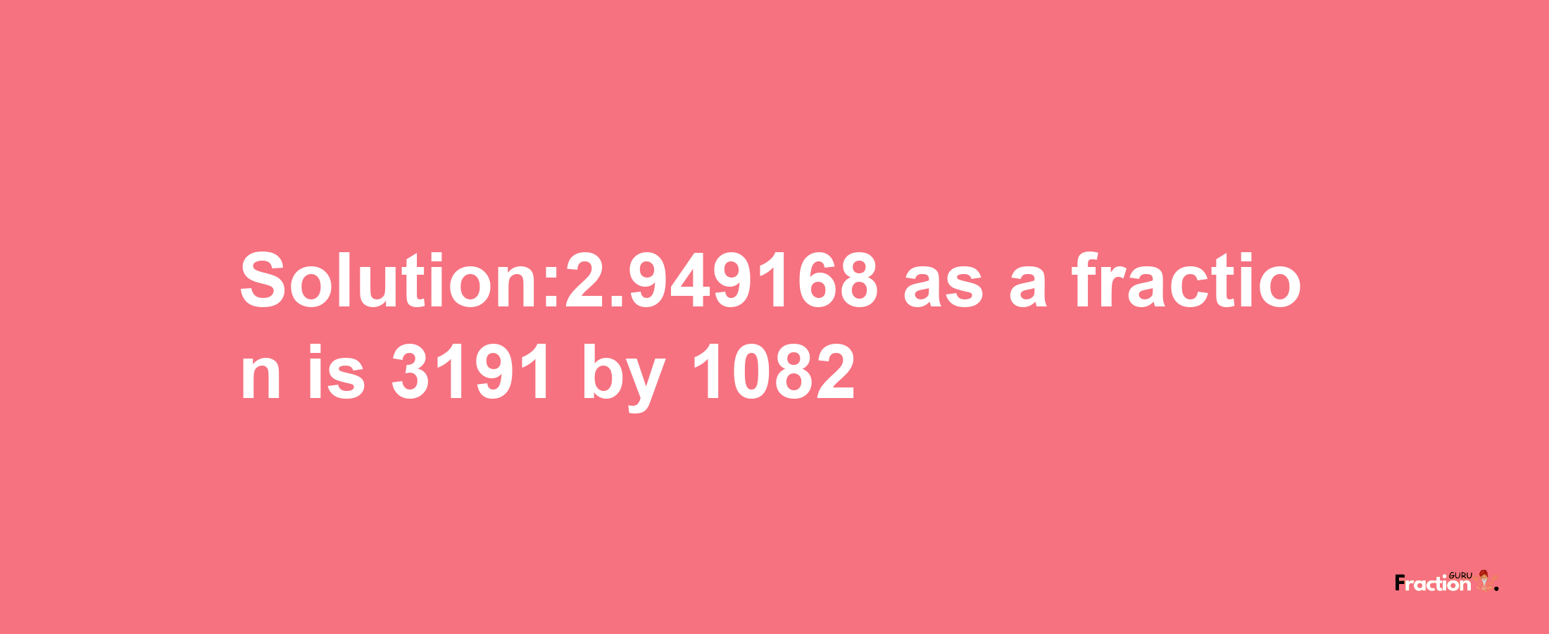 Solution:2.949168 as a fraction is 3191/1082