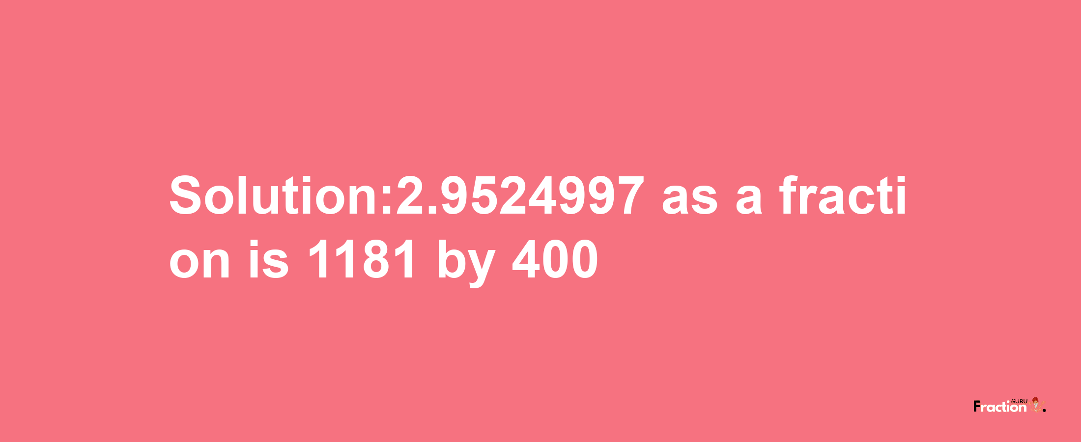 Solution:2.9524997 as a fraction is 1181/400