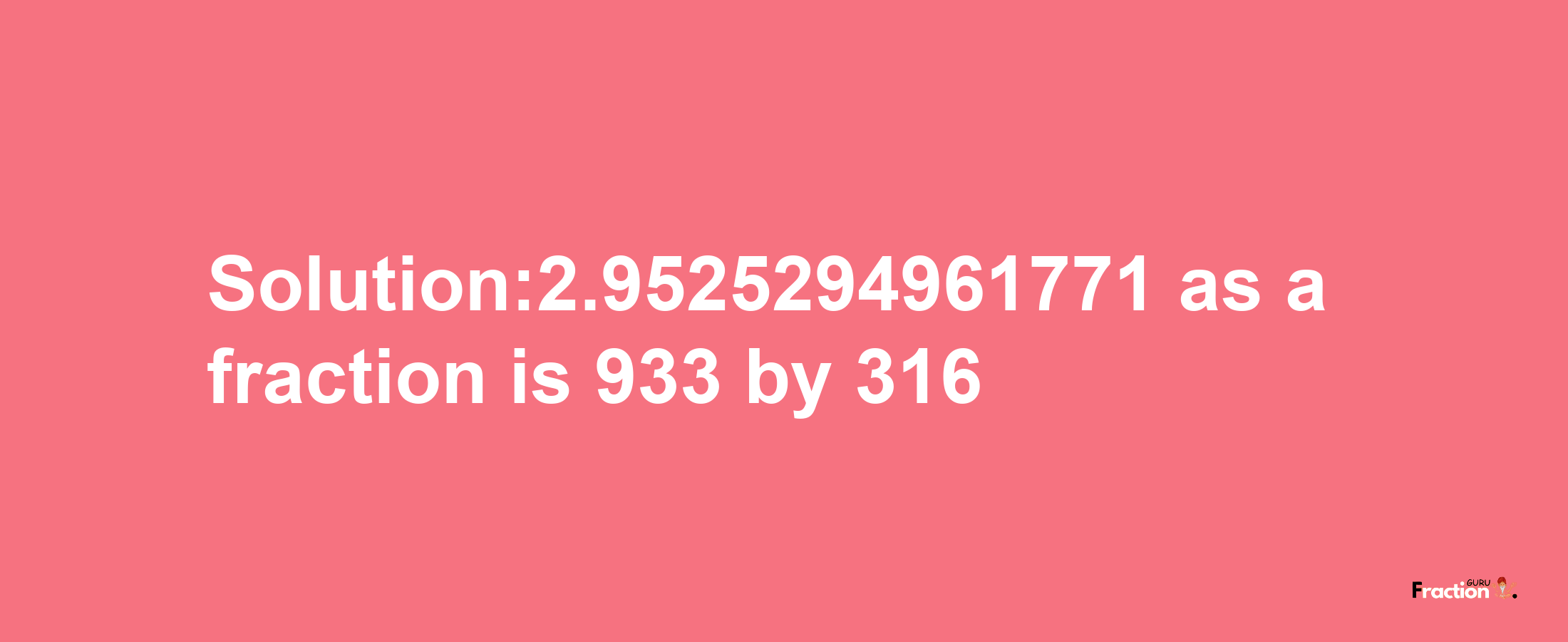 Solution:2.9525294961771 as a fraction is 933/316