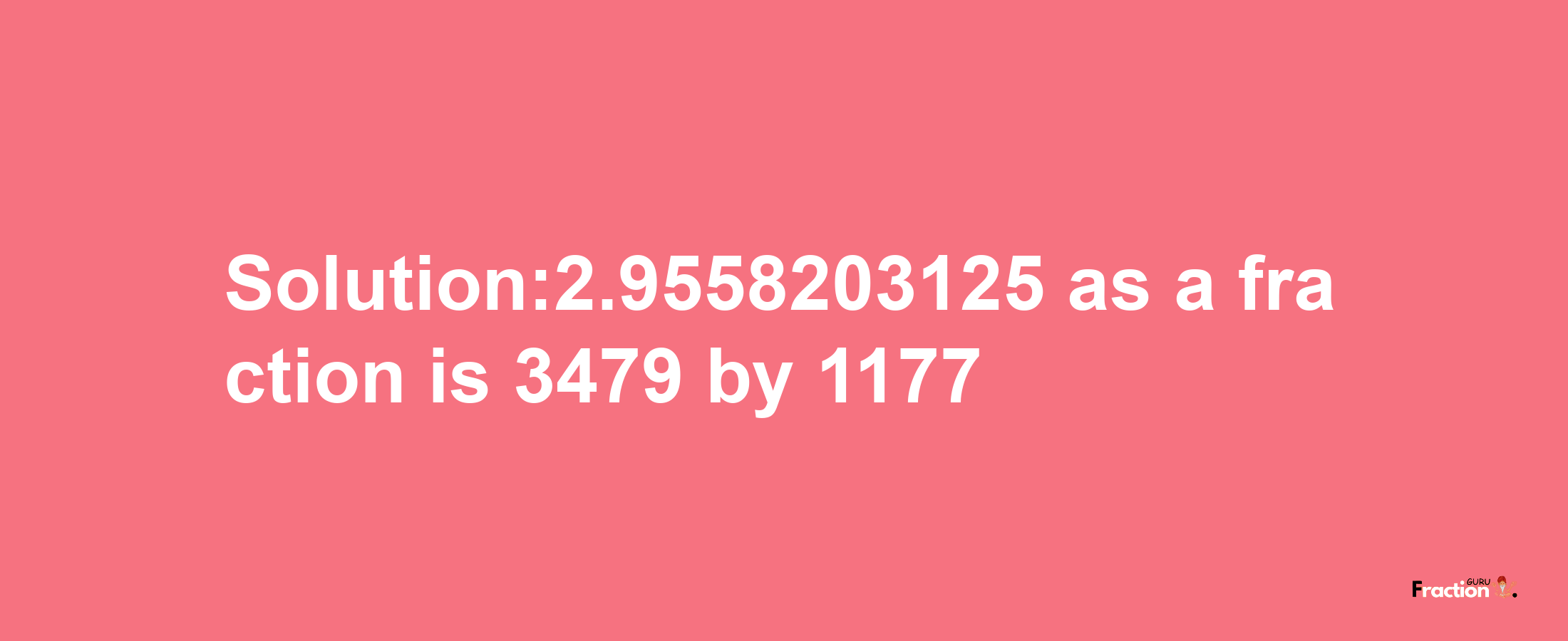 Solution:2.9558203125 as a fraction is 3479/1177