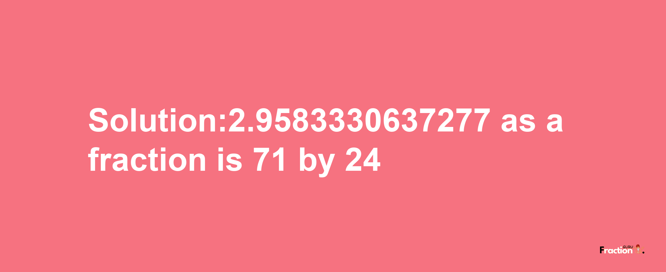 Solution:2.9583330637277 as a fraction is 71/24