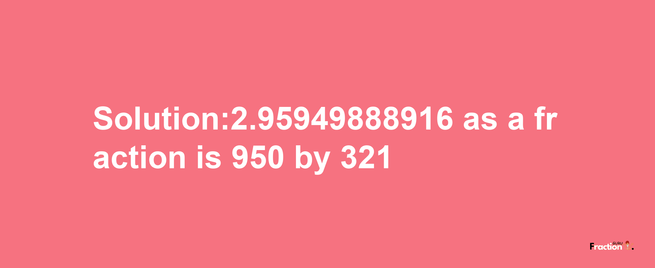 Solution:2.95949888916 as a fraction is 950/321