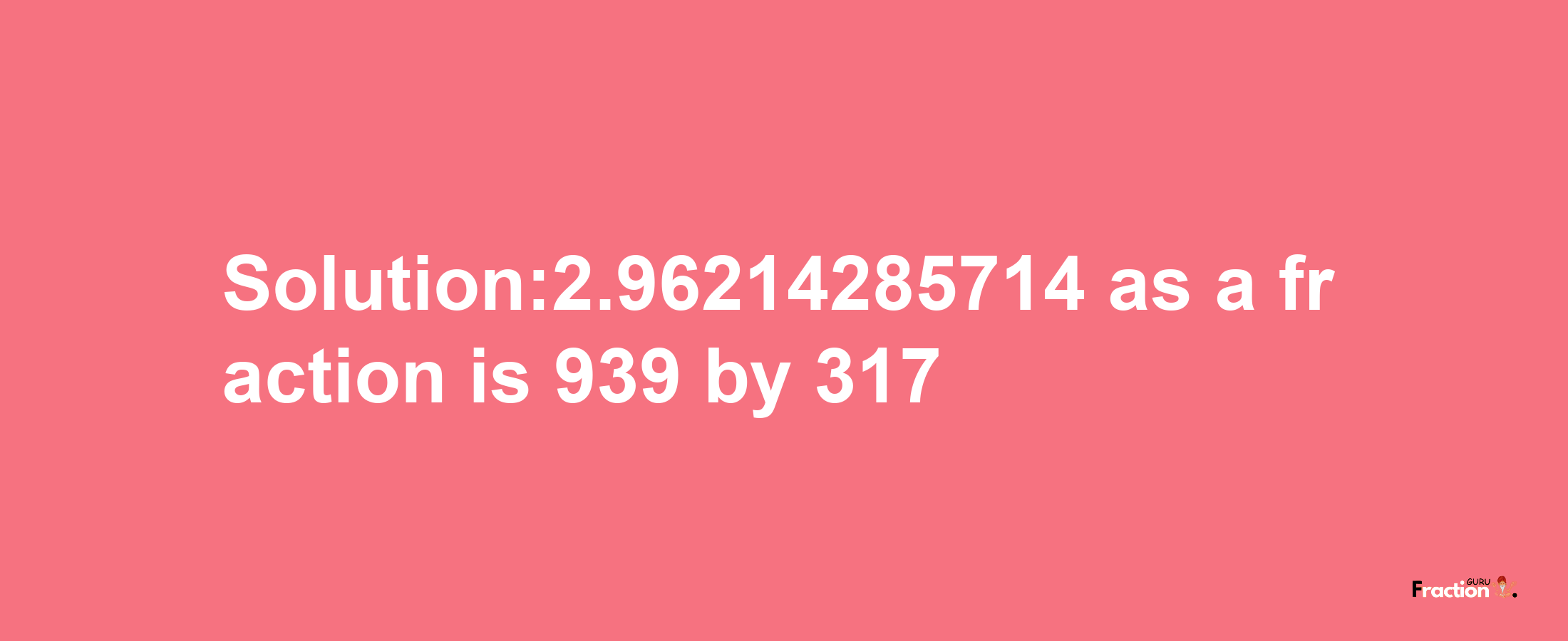 Solution:2.96214285714 as a fraction is 939/317