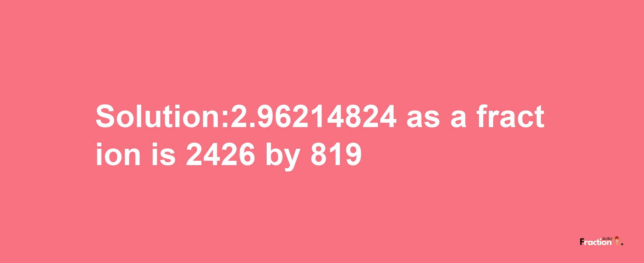 Solution:2.96214824 as a fraction is 2426/819