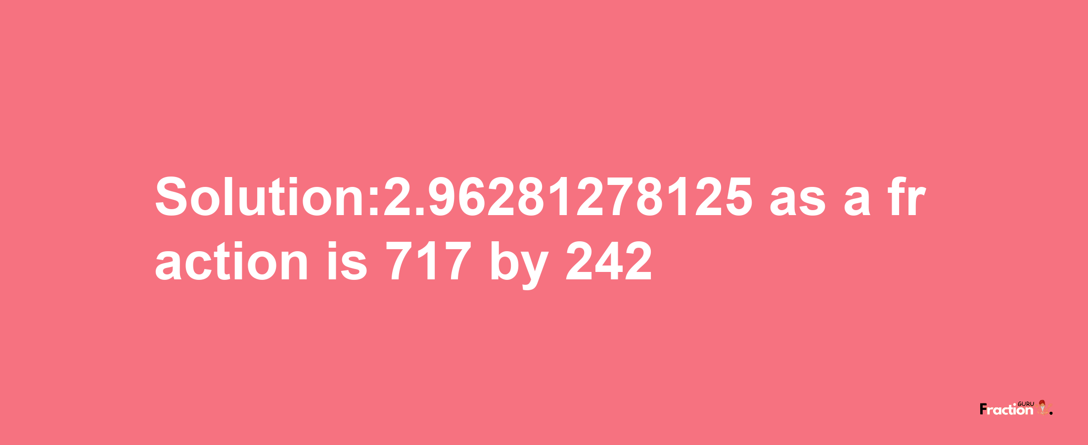 Solution:2.96281278125 as a fraction is 717/242