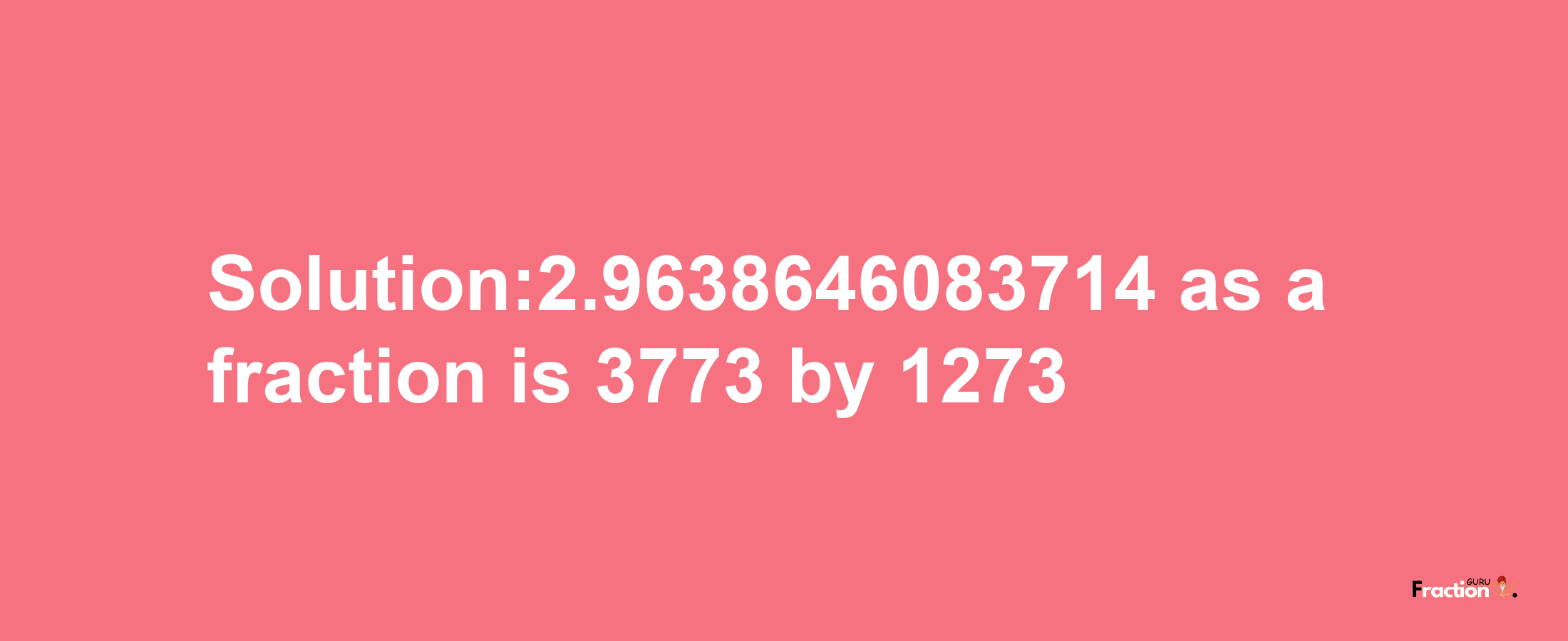 Solution:2.9638646083714 as a fraction is 3773/1273