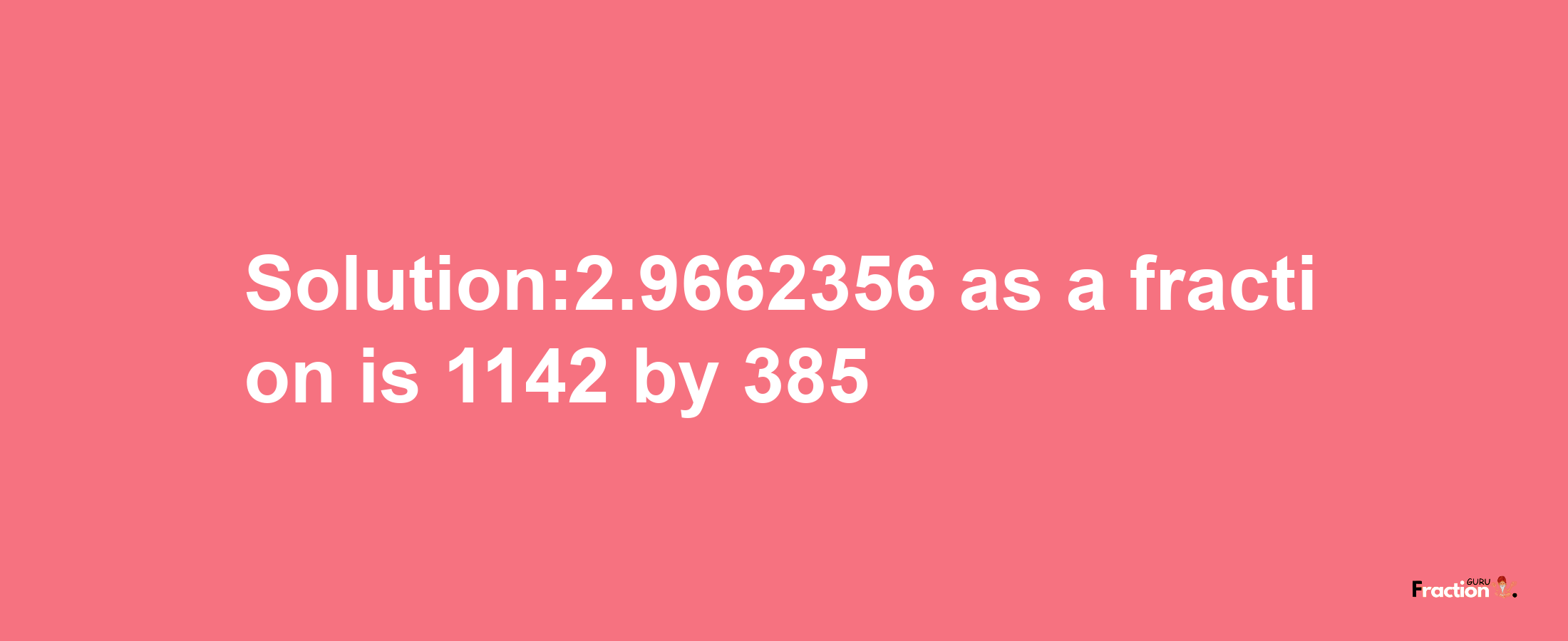 Solution:2.9662356 as a fraction is 1142/385