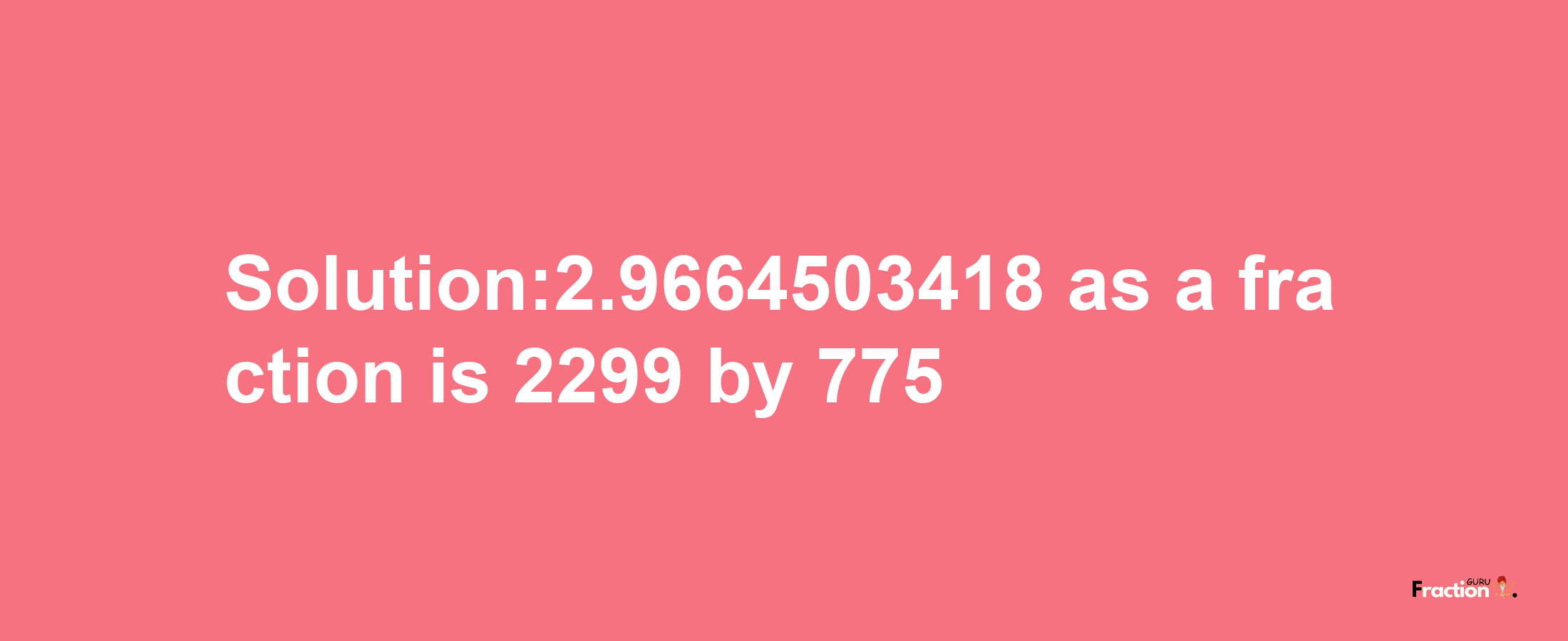 Solution:2.9664503418 as a fraction is 2299/775