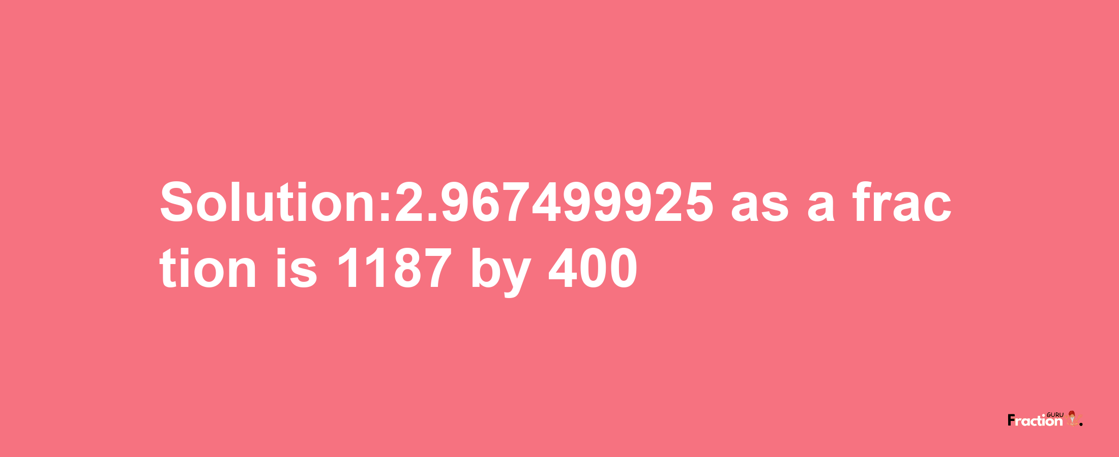 Solution:2.967499925 as a fraction is 1187/400