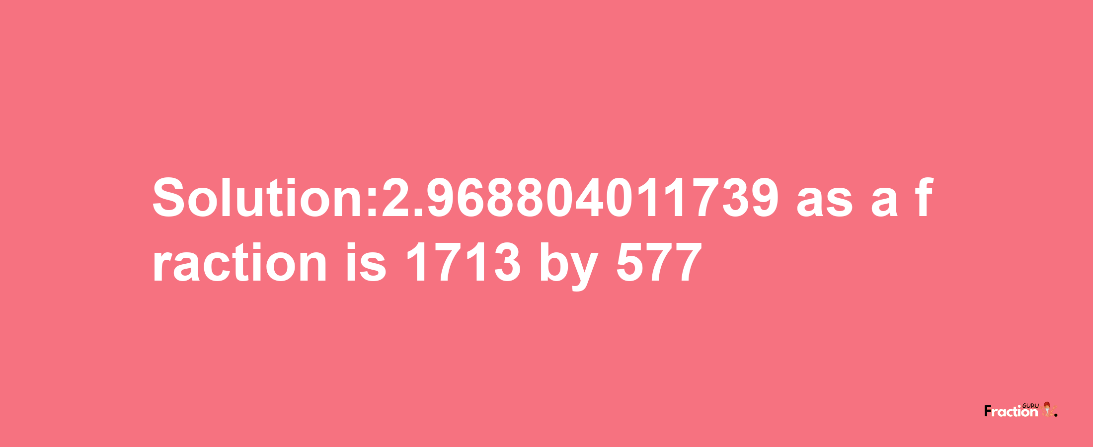 Solution:2.968804011739 as a fraction is 1713/577