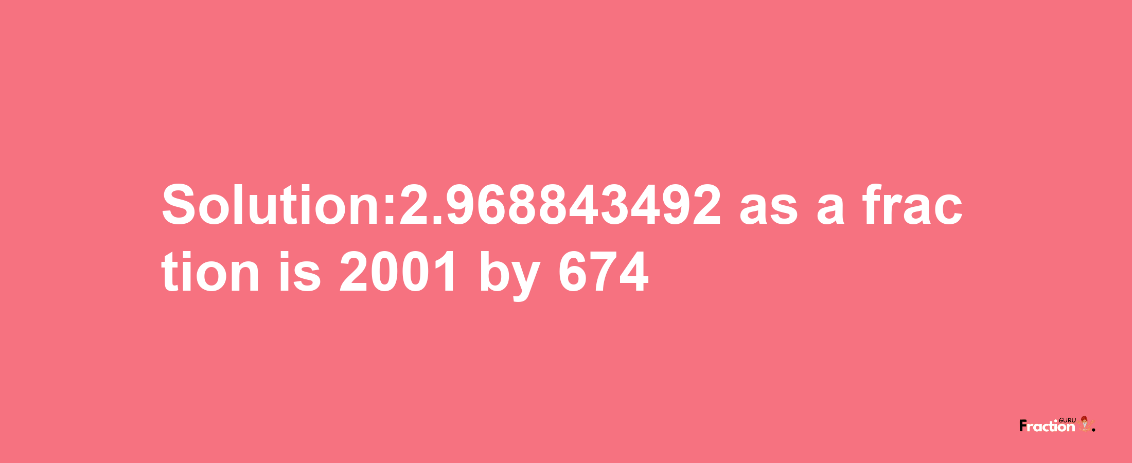 Solution:2.968843492 as a fraction is 2001/674