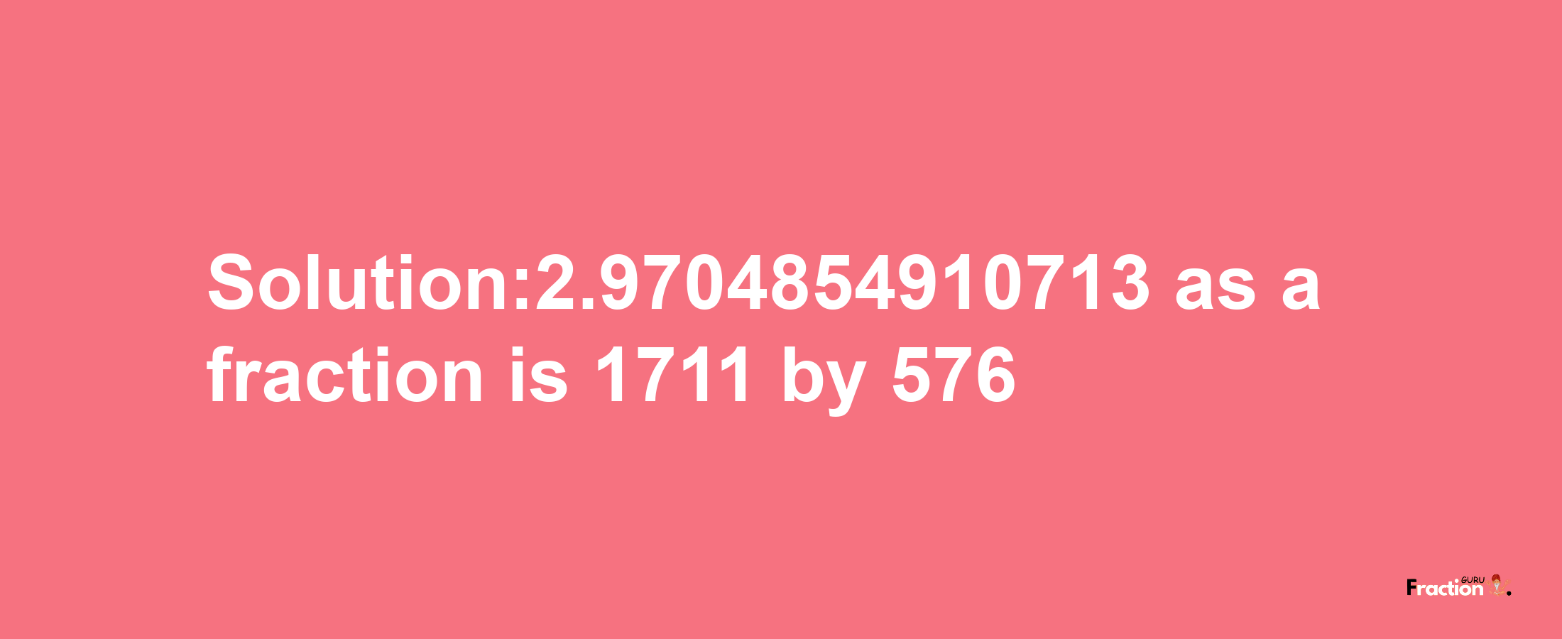 Solution:2.9704854910713 as a fraction is 1711/576