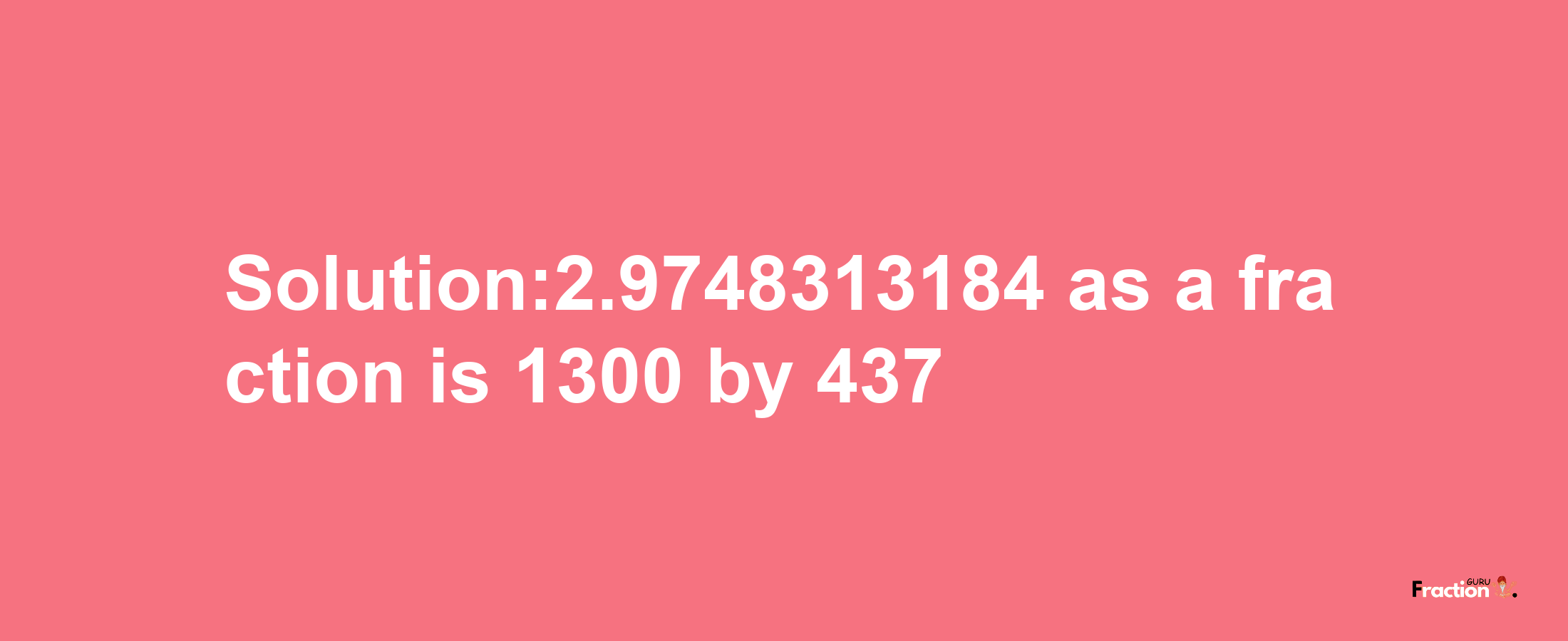 Solution:2.9748313184 as a fraction is 1300/437