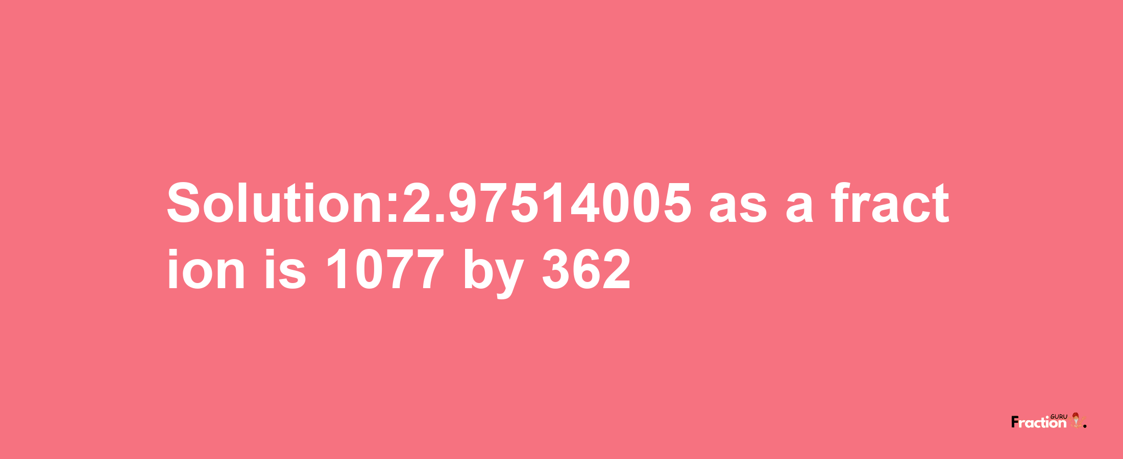 Solution:2.97514005 as a fraction is 1077/362