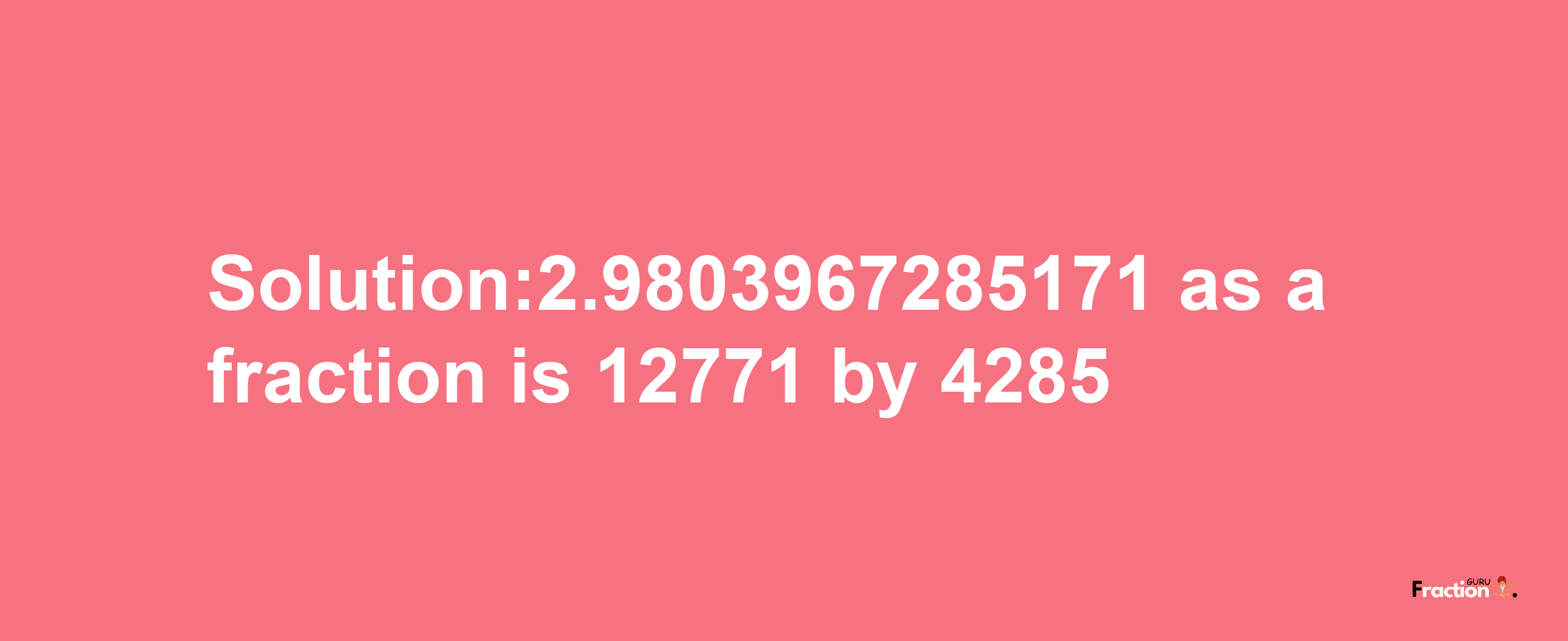 Solution:2.9803967285171 as a fraction is 12771/4285