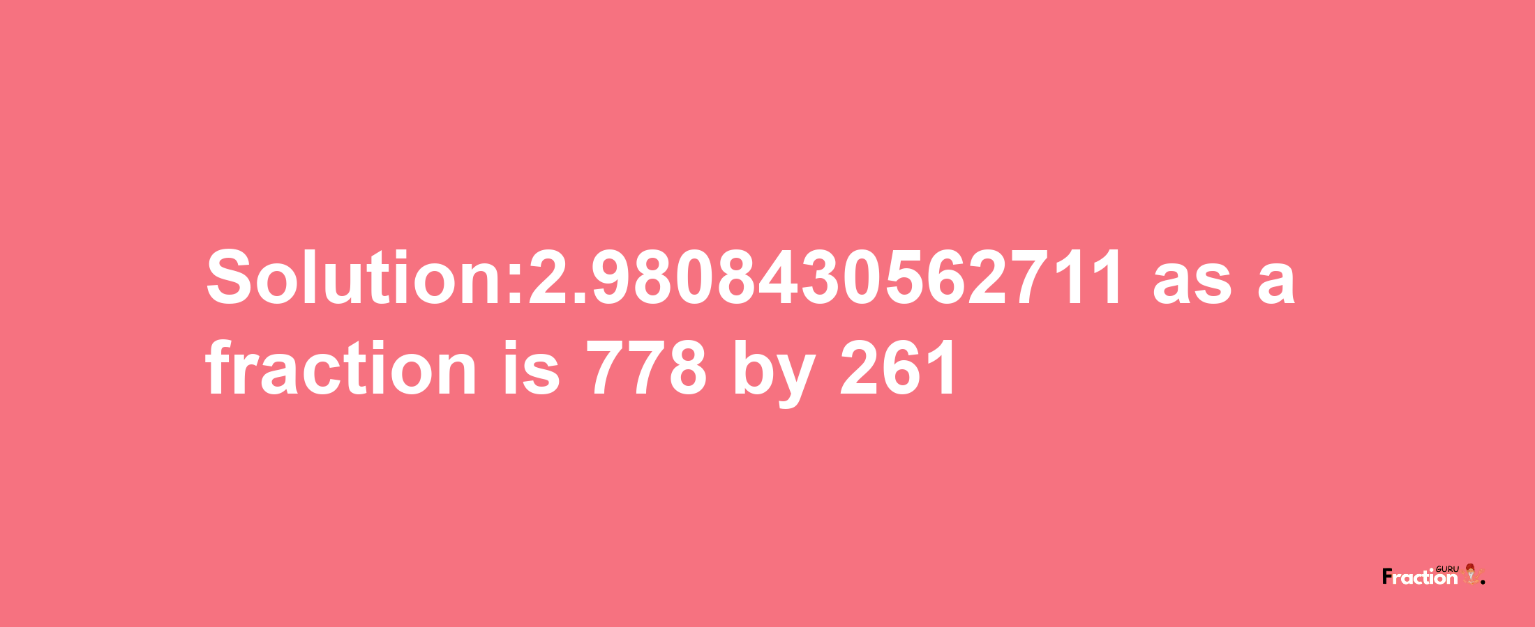 Solution:2.9808430562711 as a fraction is 778/261