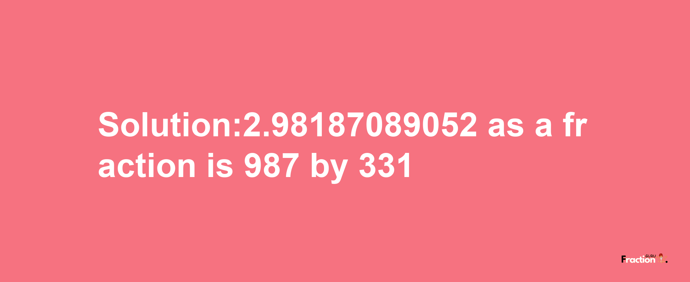 Solution:2.98187089052 as a fraction is 987/331