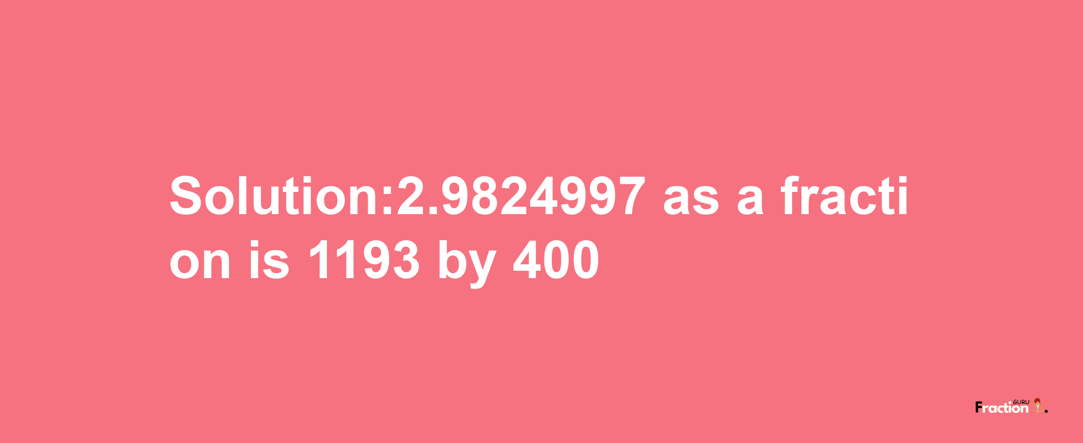 Solution:2.9824997 as a fraction is 1193/400