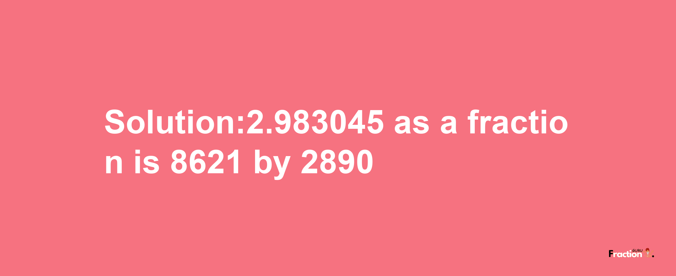 Solution:2.983045 as a fraction is 8621/2890