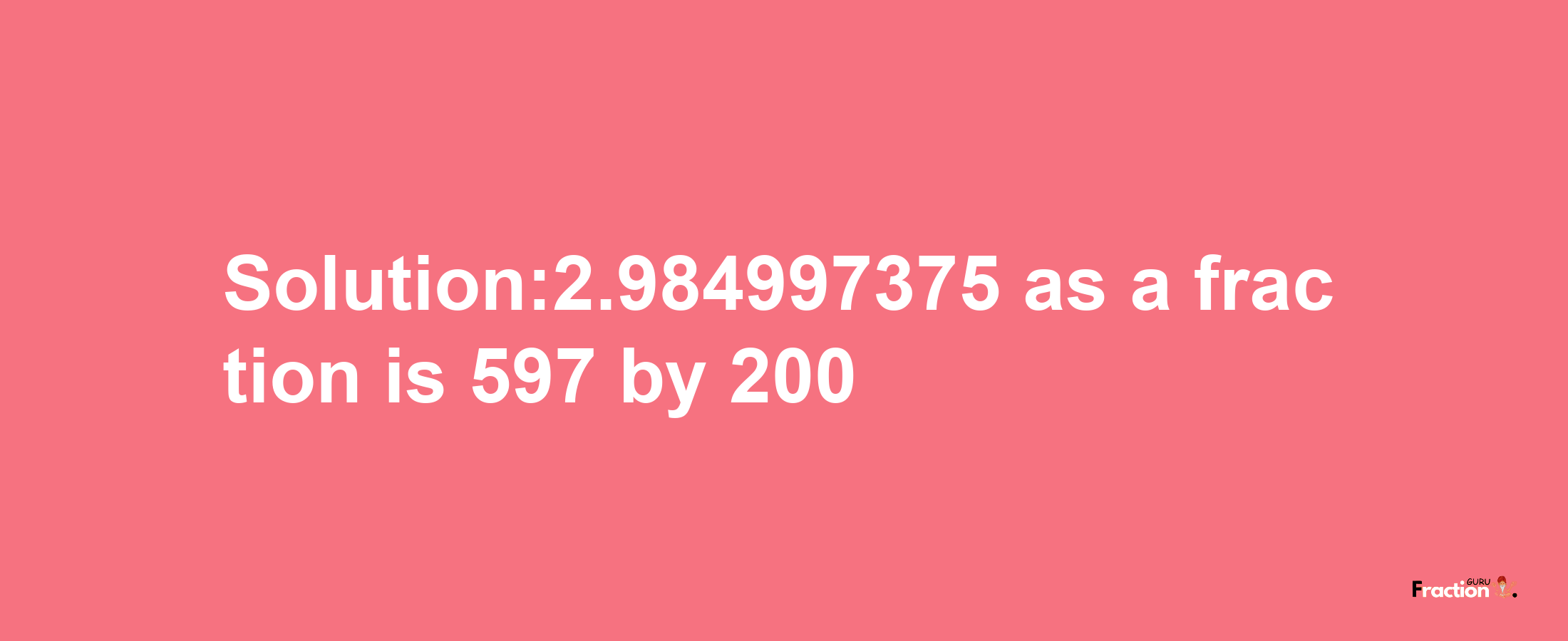 Solution:2.984997375 as a fraction is 597/200