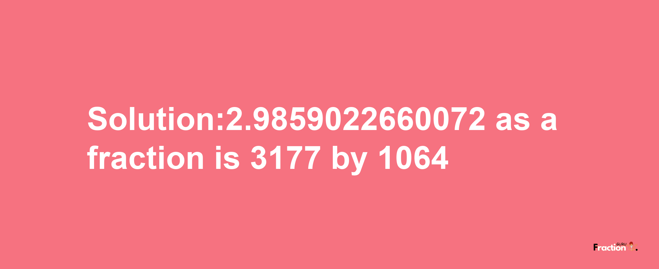 Solution:2.9859022660072 as a fraction is 3177/1064