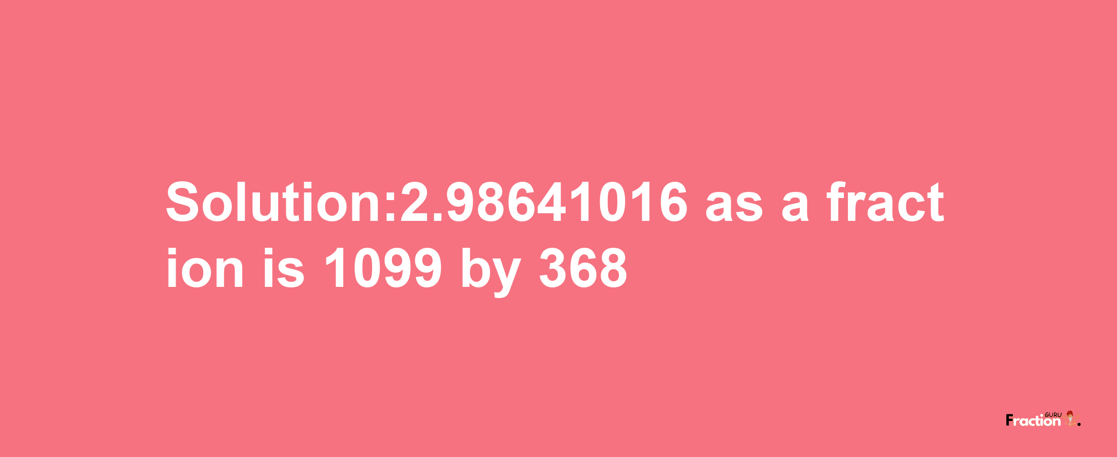 Solution:2.98641016 as a fraction is 1099/368