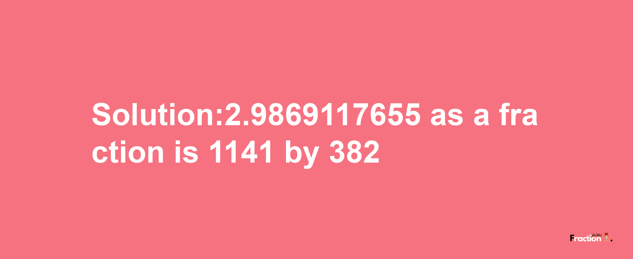 Solution:2.9869117655 as a fraction is 1141/382