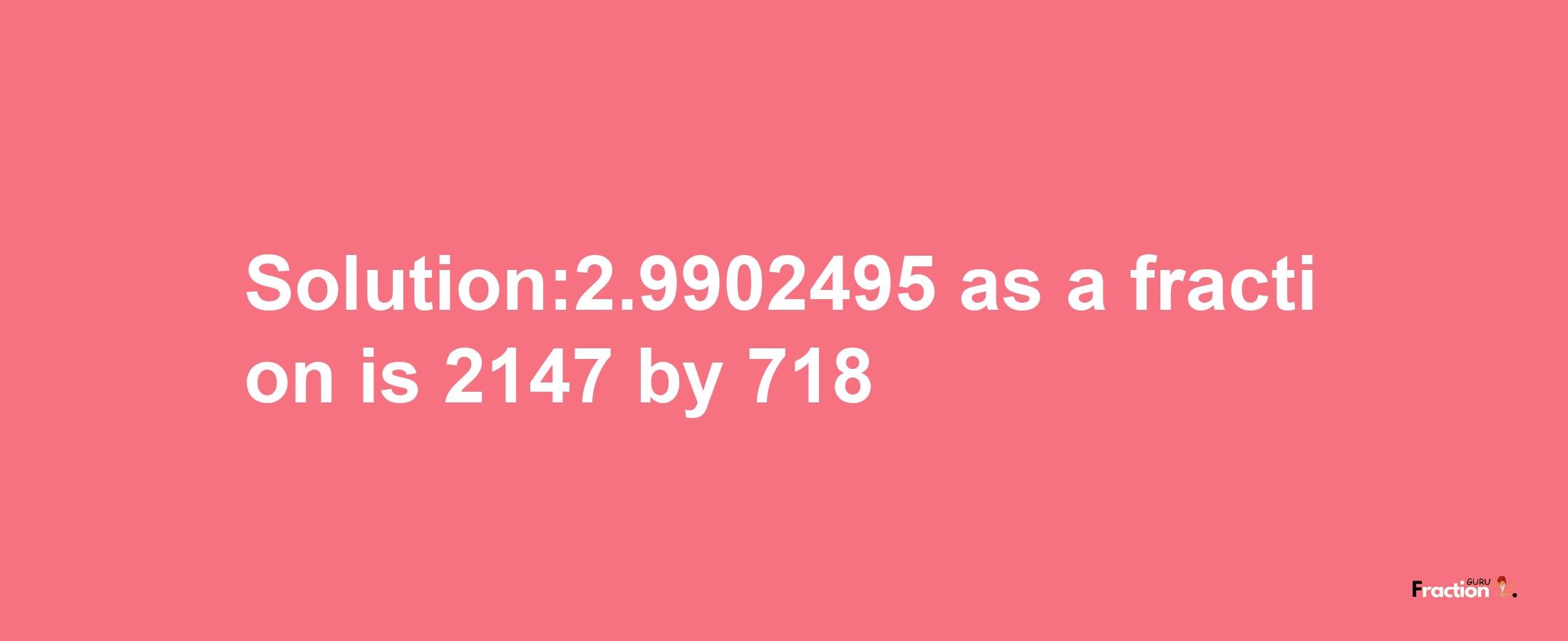 Solution:2.9902495 as a fraction is 2147/718