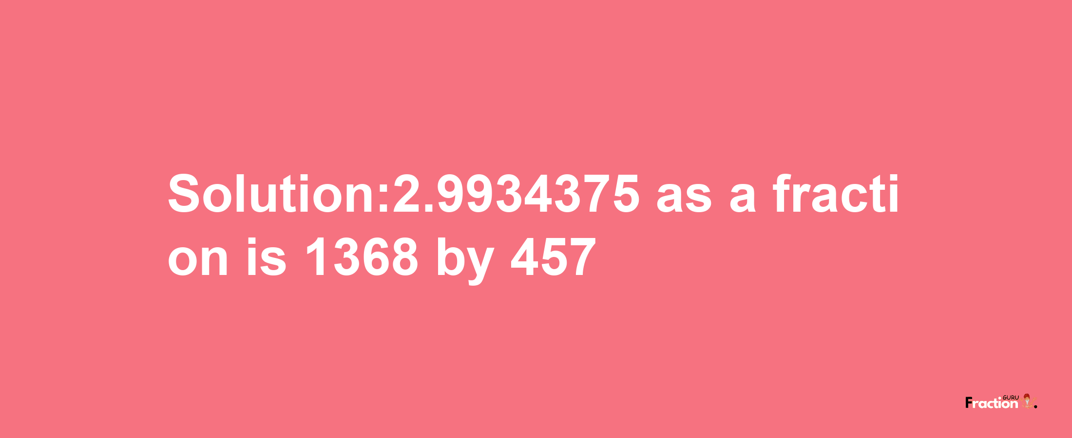 Solution:2.9934375 as a fraction is 1368/457