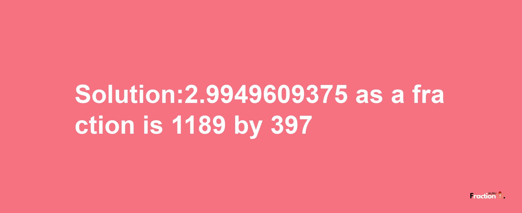 Solution:2.9949609375 as a fraction is 1189/397