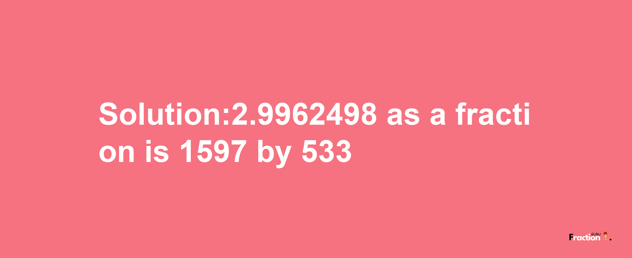 Solution:2.9962498 as a fraction is 1597/533