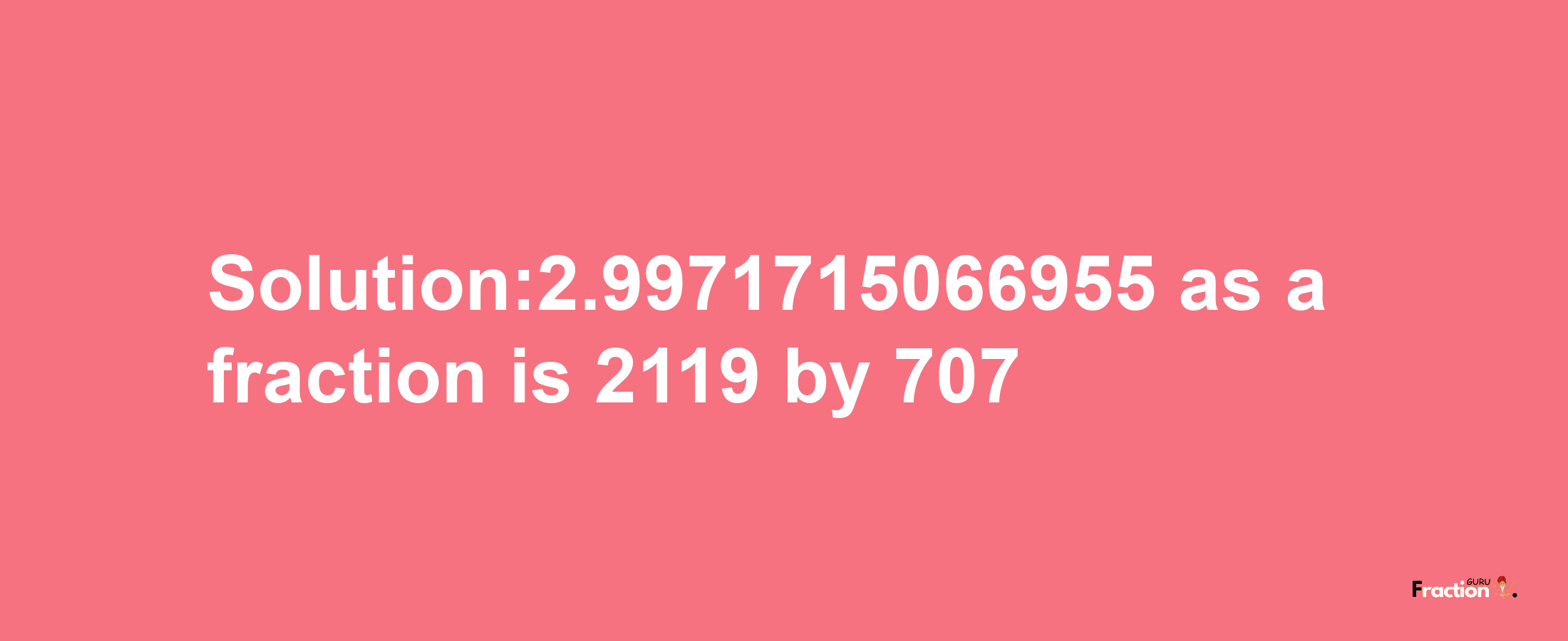 Solution:2.9971715066955 as a fraction is 2119/707