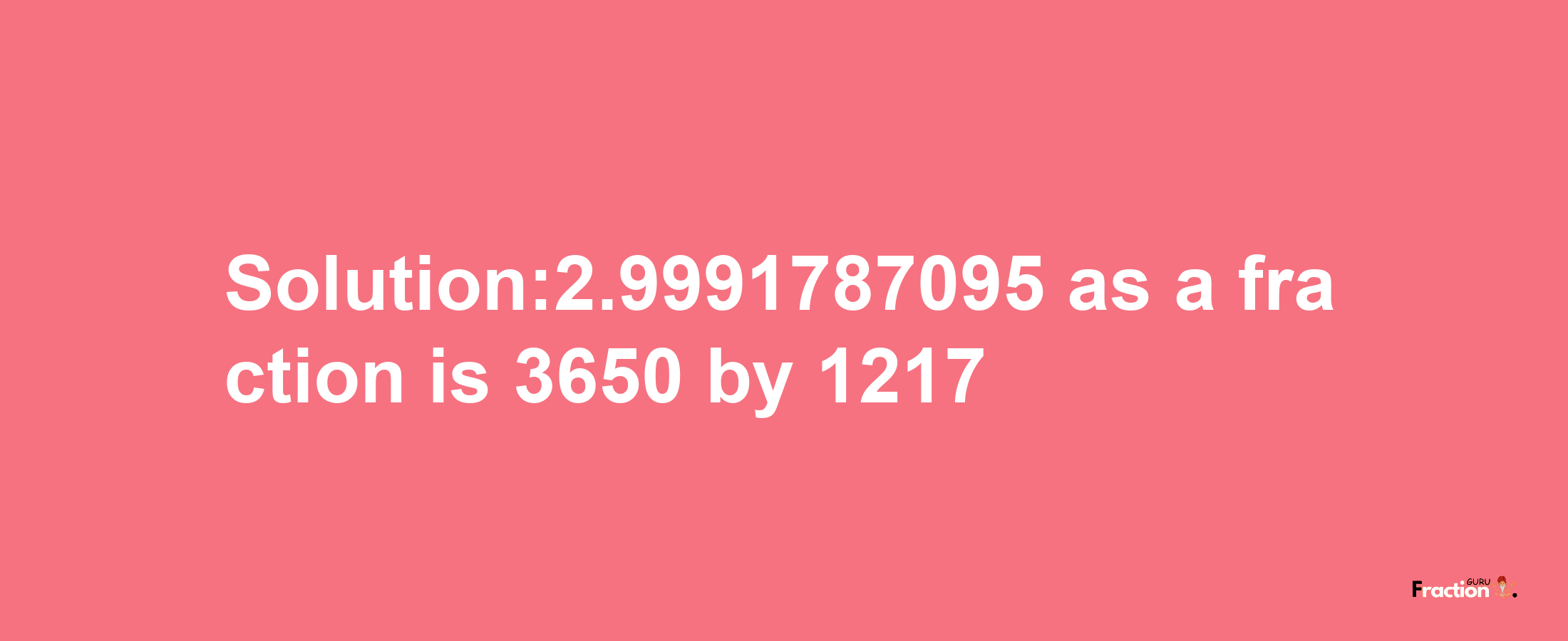 Solution:2.9991787095 as a fraction is 3650/1217