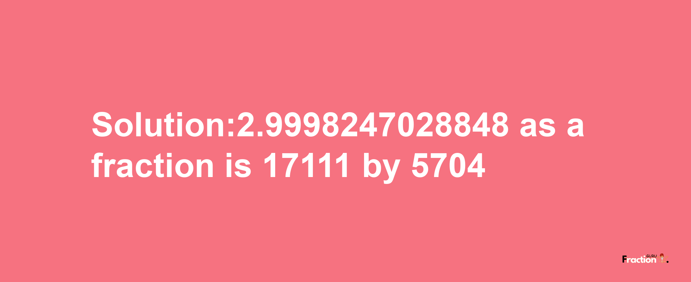 Solution:2.9998247028848 as a fraction is 17111/5704