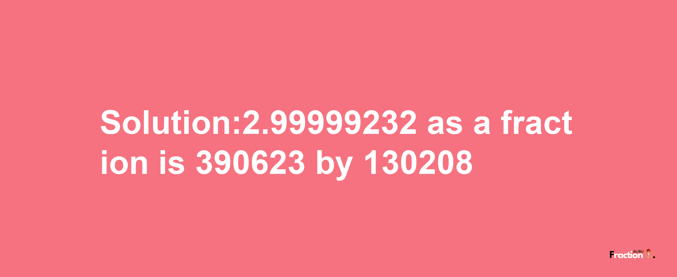 Solution:2.99999232 as a fraction is 390623/130208