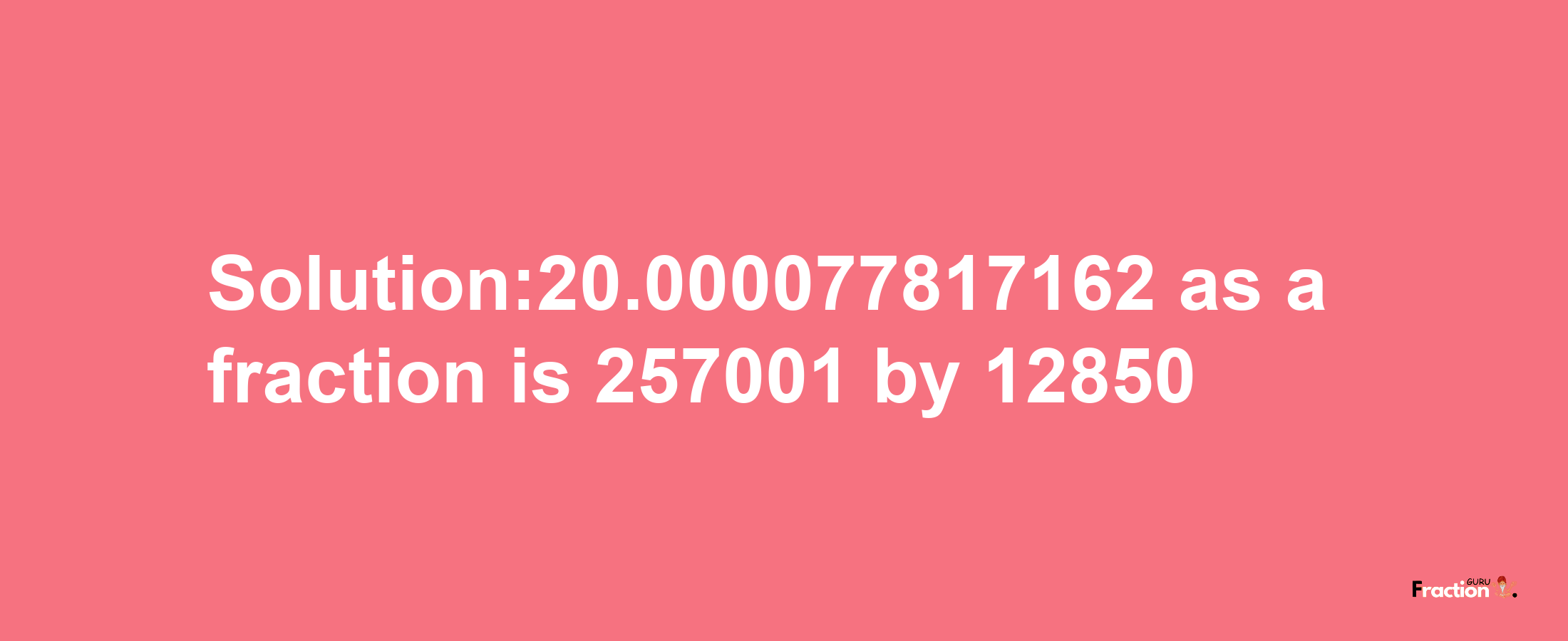 Solution:20.000077817162 as a fraction is 257001/12850