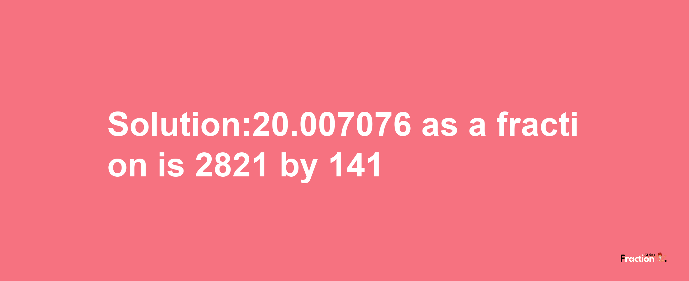 Solution:20.007076 as a fraction is 2821/141