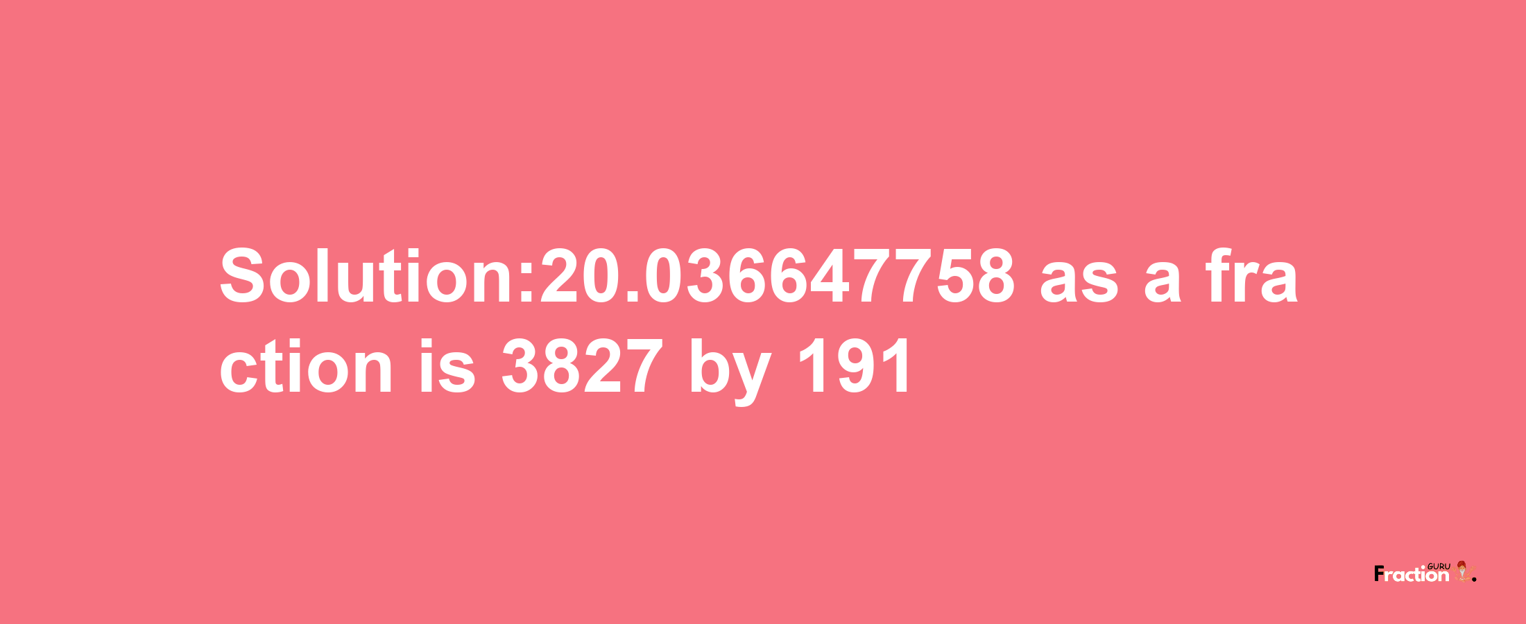 Solution:20.036647758 as a fraction is 3827/191