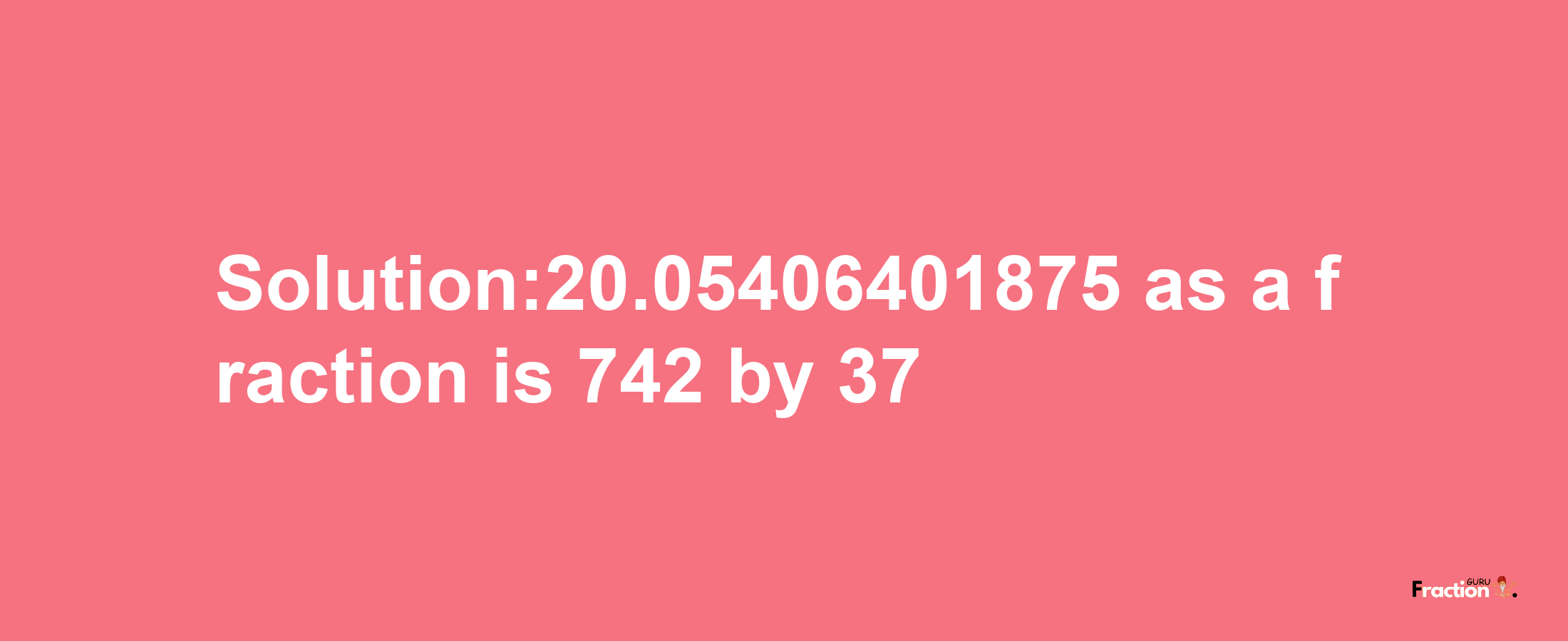 Solution:20.05406401875 as a fraction is 742/37