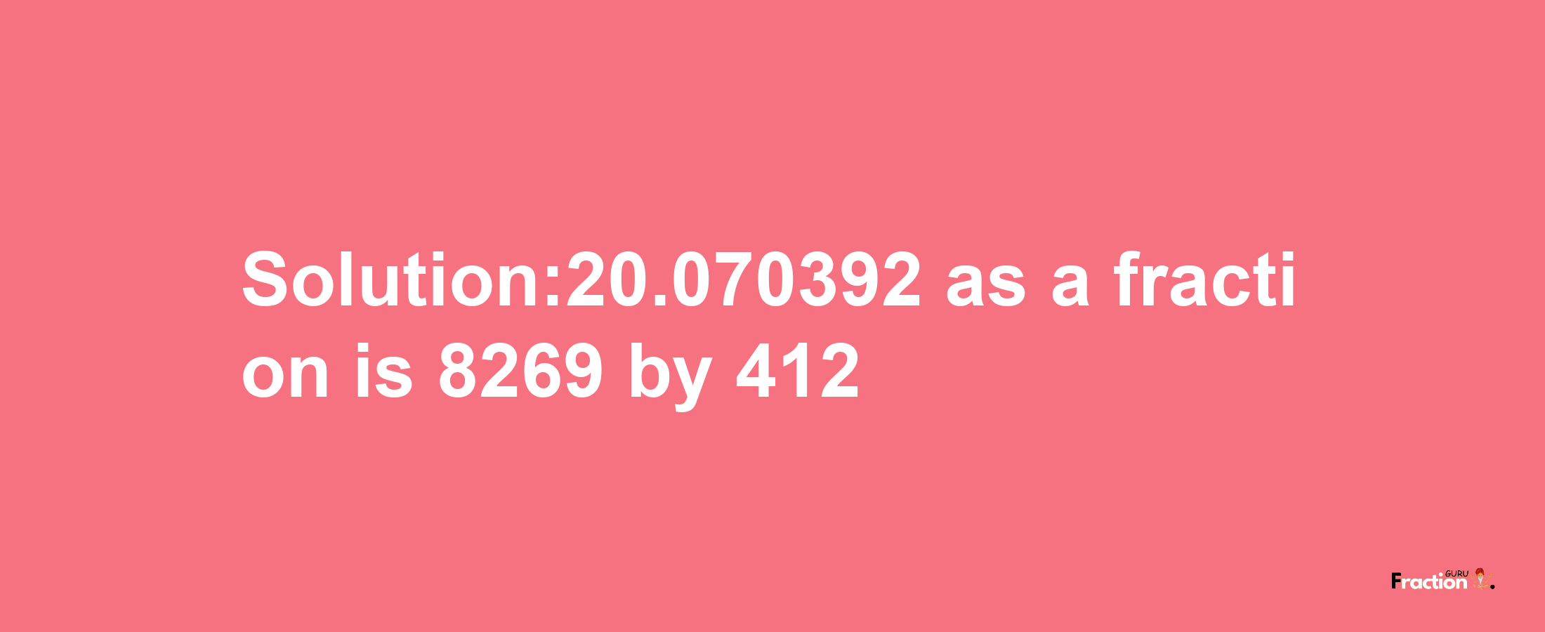 Solution:20.070392 as a fraction is 8269/412