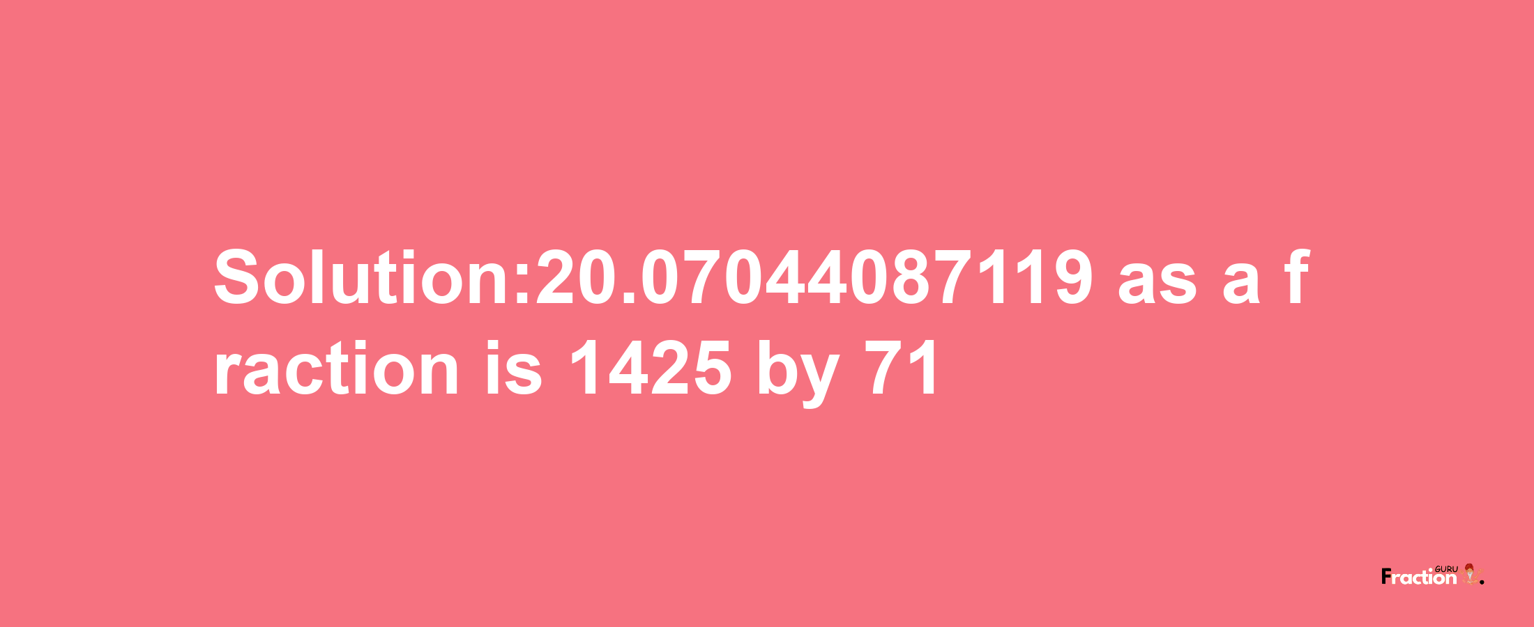 Solution:20.07044087119 as a fraction is 1425/71