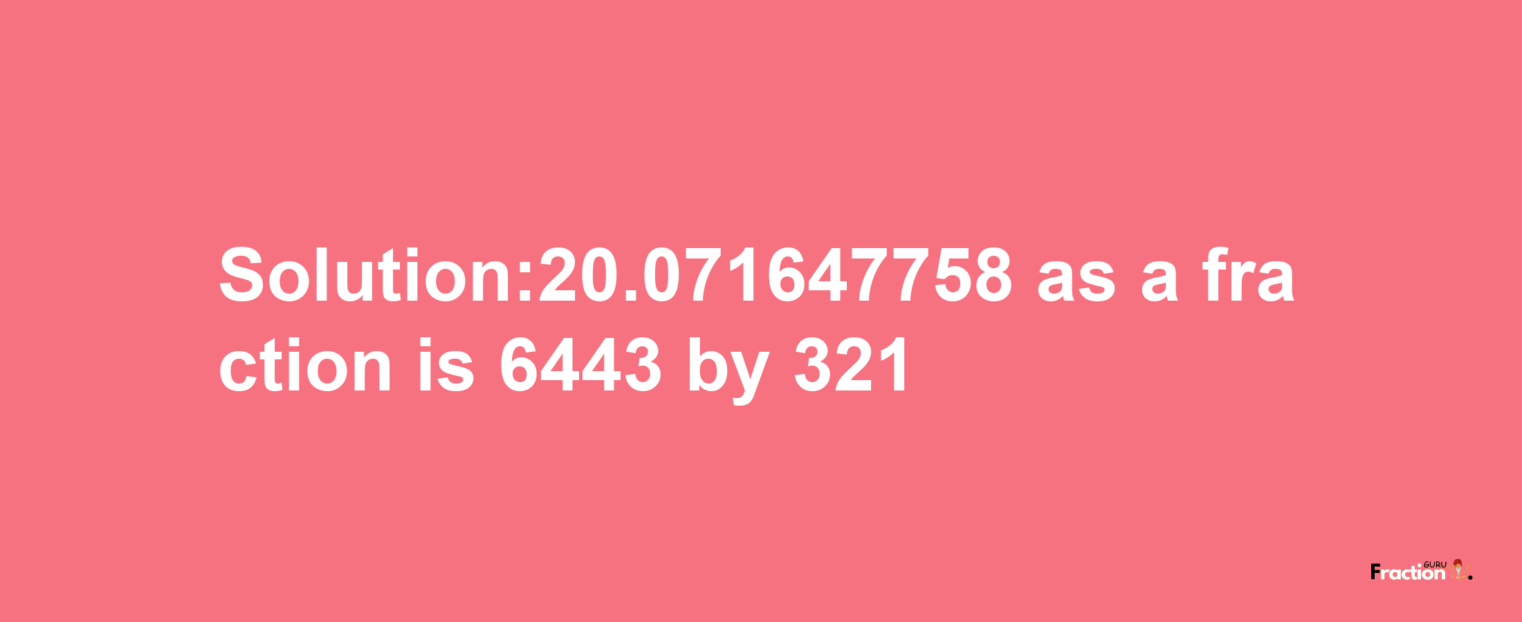 Solution:20.071647758 as a fraction is 6443/321