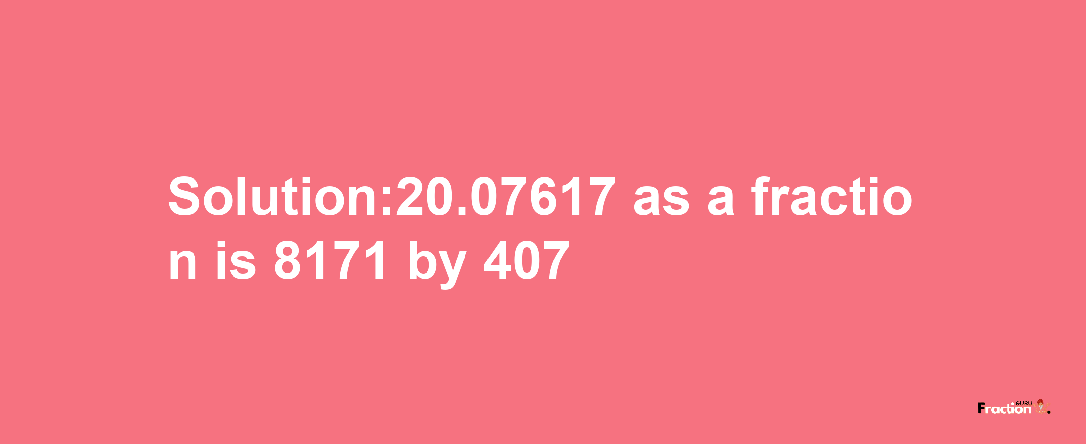 Solution:20.07617 as a fraction is 8171/407